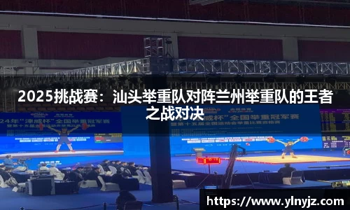 2025挑战赛：汕头举重队对阵兰州举重队的王者之战对决
