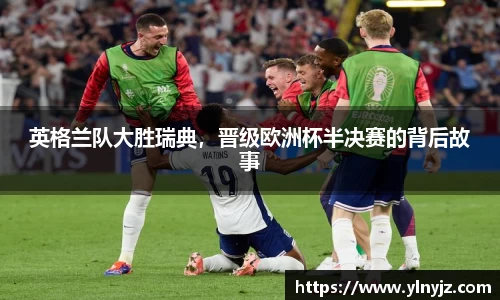 英格兰队大胜瑞典，晋级欧洲杯半决赛的背后故事