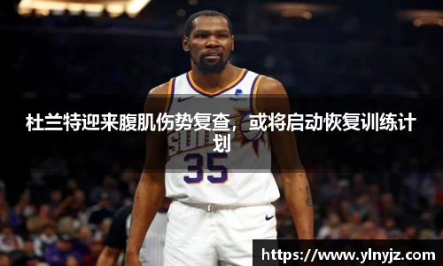 杜兰特迎来腹肌伤势复查，或将启动恢复训练计划